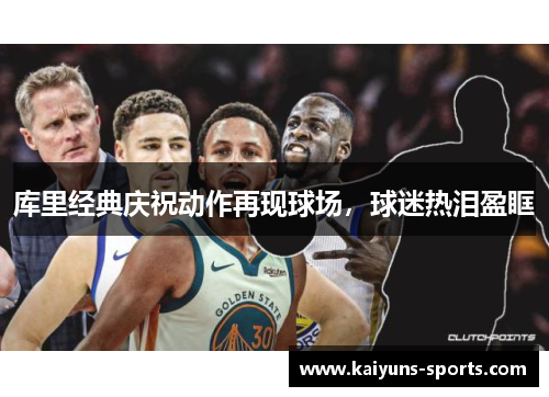 库里经典庆祝动作再现球场，球迷热泪盈眶