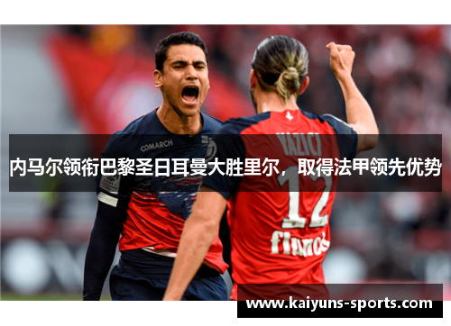 内马尔领衔巴黎圣日耳曼大胜里尔，取得法甲领先优势