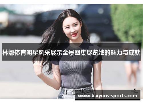 林娜体育明星风采展示全景图集尽览她的魅力与成就