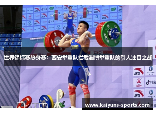 世界锦标赛热身赛：西安举重队拦截淄博举重队的引人注目之战